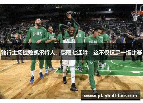独行主场挫败凯尔特人，豪取七连胜：这不仅仅是一场比赛