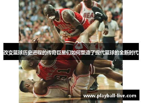 改变篮球历史进程的传奇巨星们如何塑造了现代篮球的全新时代