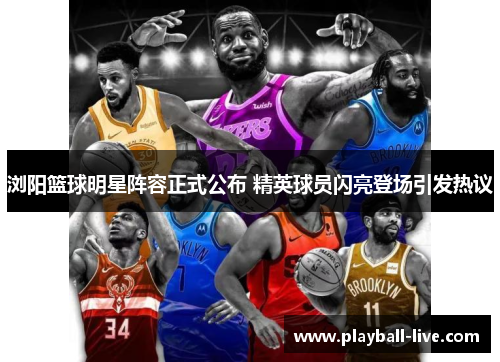 浏阳篮球明星阵容正式公布 精英球员闪亮登场引发热议