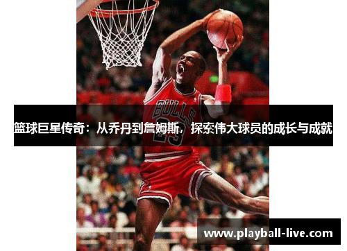 篮球巨星传奇：从乔丹到詹姆斯，探索伟大球员的成长与成就