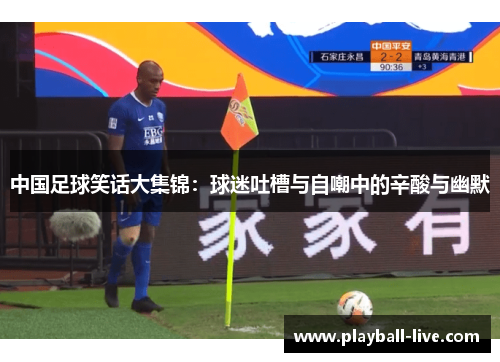 中国足球笑话大集锦：球迷吐槽与自嘲中的辛酸与幽默