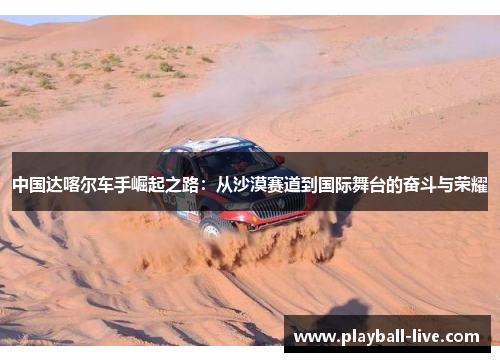 中国达喀尔车手崛起之路：从沙漠赛道到国际舞台的奋斗与荣耀