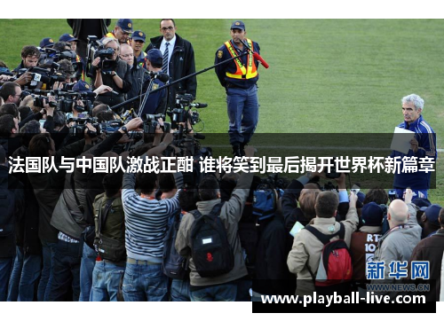 法国队与中国队激战正酣 谁将笑到最后揭开世界杯新篇章