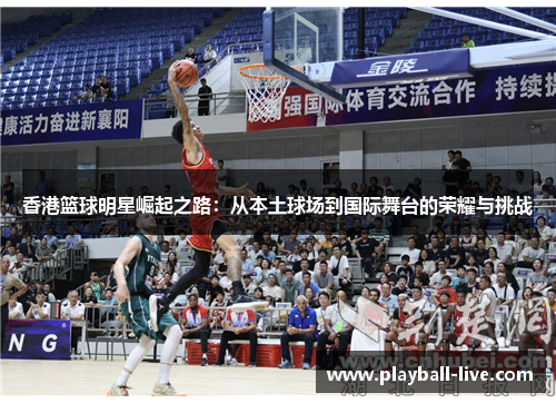 香港篮球明星崛起之路：从本土球场到国际舞台的荣耀与挑战